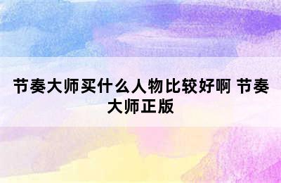 节奏大师买什么人物比较好啊 节奏大师正版